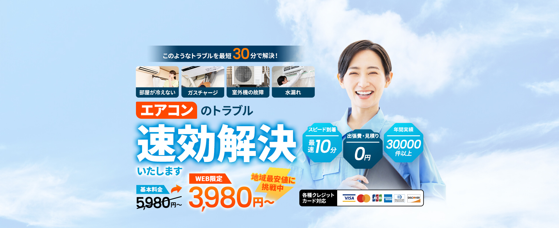 部屋が冷えない・ガスチャージ・室外機の故障・水漏れ このようなトラブルを最短30分で解決！ エアコンのトラブル速効解決いたします 基本料金5,980円がWEB限定で3,980円～ 地域最安値に挑戦中 スピード到着最速10分 出張費・見積り0円 年間実績30,000件以上 各種クレジットカード対応