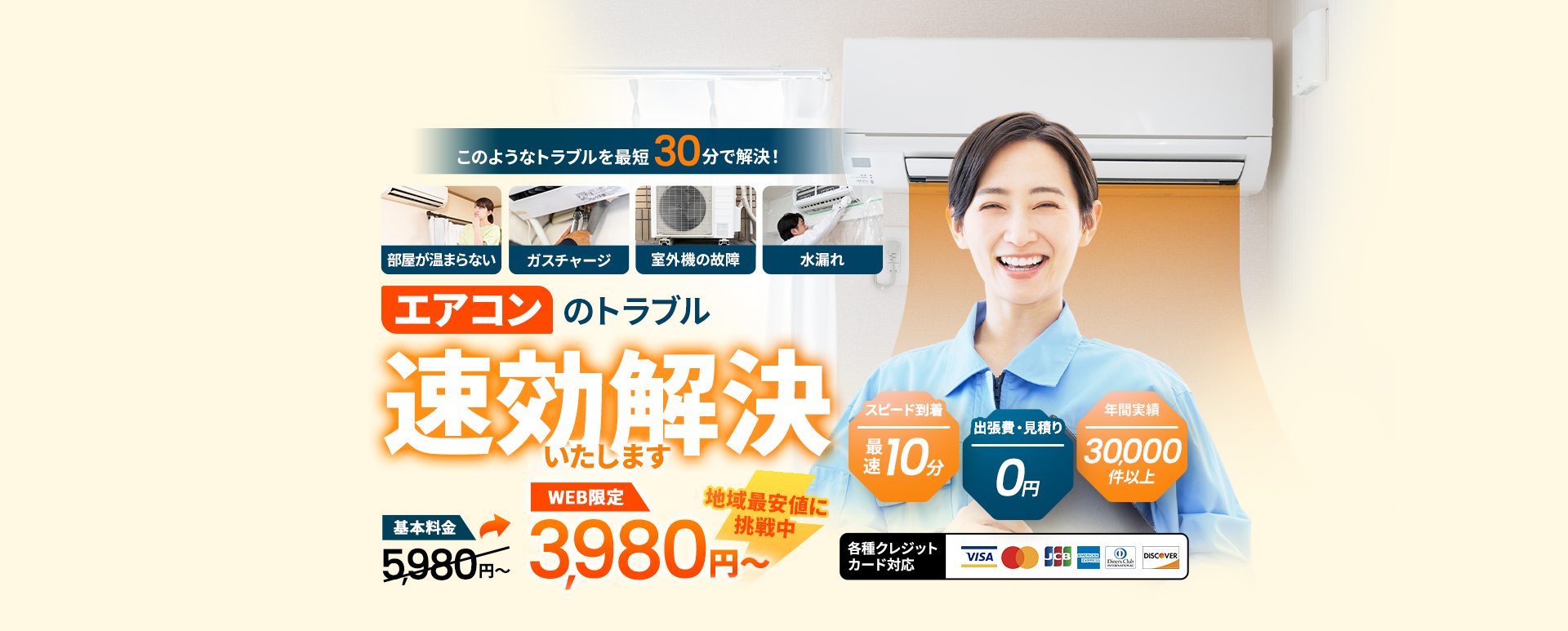 部屋が冷えない・ガスチャージ・室外機の故障・水漏れ このようなトラブルを最短30分で解決！ エアコンのトラブル速効解決いたします 基本料金5,980円がWEB限定で3,980円～ 地域最安値に挑戦中 スピード到着最速10分 出張費・見積り0円 年間実績30,000件以上 各種クレジットカード対応