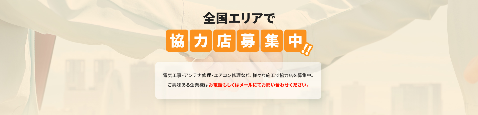 電気工事・アンテナ修理・エアコン修理など、様々な施工で協力店を募集中。ご興味ある企業様はお電話もしくはメールにてお問い合わせください。