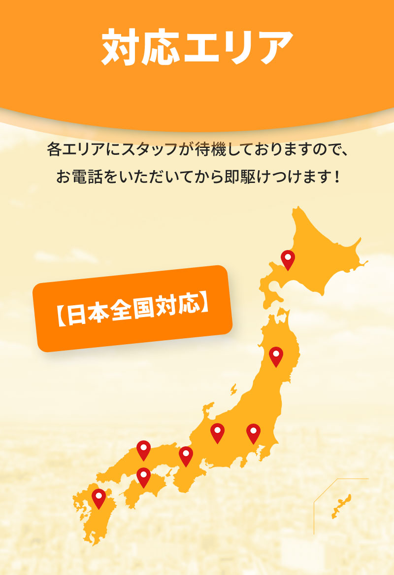 【日本全国対応】 各エリアにスタッフが待機しておりますので、お電話をいただいてから即駆けつけます！ 